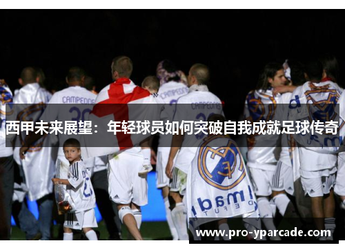 西甲未来展望：年轻球员如何突破自我成就足球传奇