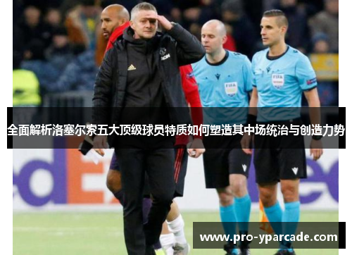 全面解析洛塞尔索五大顶级球员特质如何塑造其中场统治与创造力势 全面解析洛塞尔索五大顶级球员特质如何塑造其中场统治与创造力势