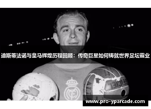 迪斯蒂法诺与皇马辉煌历程回顾：传奇巨星如何铸就世界足坛霸业