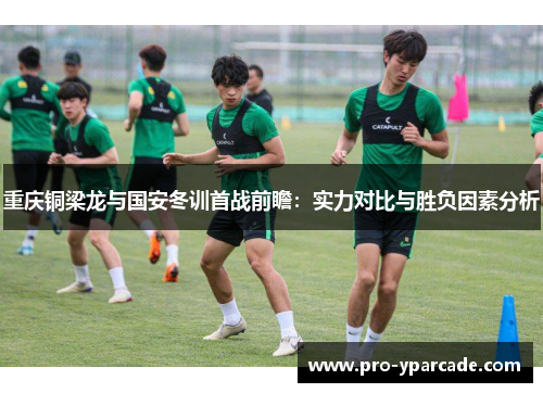 重庆铜梁龙与国安冬训首战前瞻：实力对比与胜负因素分析
