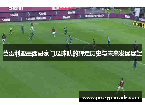 莫雷利亚墨西哥豪门足球队的辉煌历史与未来发展展望