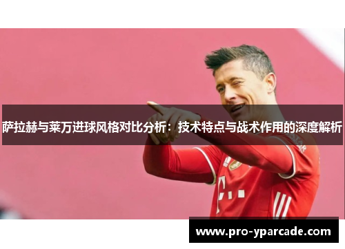 萨拉赫与莱万进球风格对比分析：技术特点与战术作用的深度解析