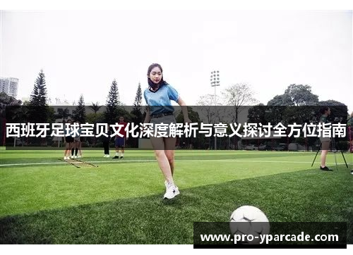 西班牙足球宝贝文化深度解析与意义探讨全方位指南