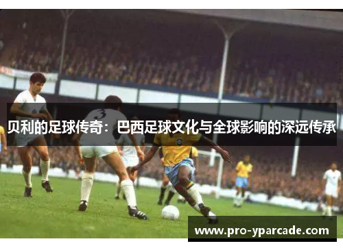 贝利的足球传奇：巴西足球文化与全球影响的深远传承