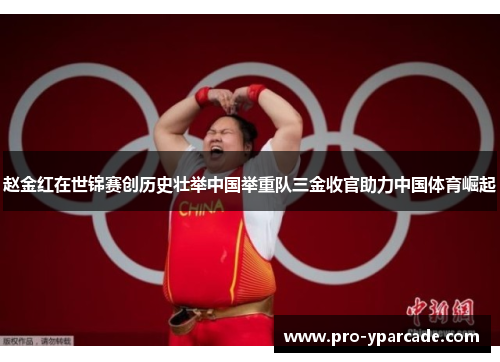 赵金红在世锦赛创历史壮举中国举重队三金收官助力中国体育崛起