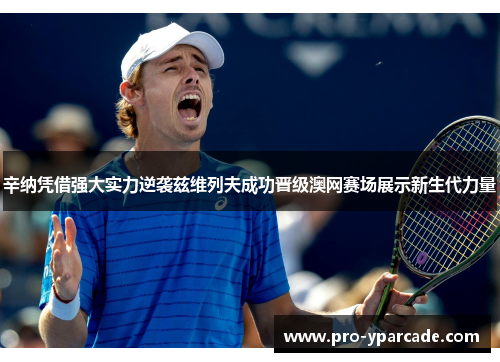 辛纳凭借强大实力逆袭兹维列夫成功晋级澳网赛场展示新生代力量 辛纳凭借强大实力逆袭兹维列夫成功晋级澳网赛场展示新生代力量