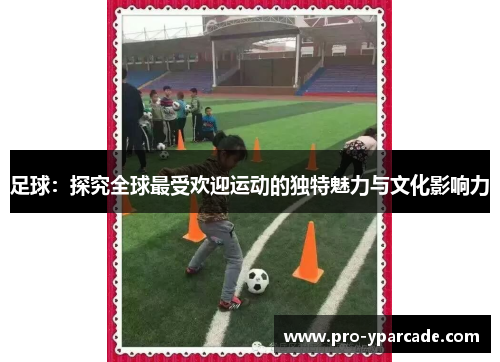 足球:探究全球最受欢迎运动的独特魅力与文化影响力 足球:探究全球最受欢迎运动的独特魅力与文化影响力