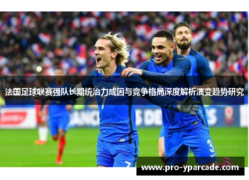 法国足球联赛强队长期统治力成因与竞争格局深度解析演变趋势研究