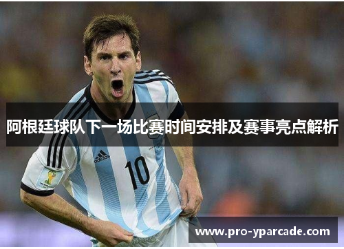 阿根廷球队下一场比赛时间安排及赛事亮点解析