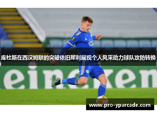 库杜斯在西汉姆联的突破依旧犀利展现个人风采助力球队攻防转换