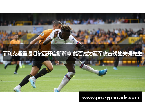 菲利克斯重返切尔西开启新篇章 能否成为蓝军攻击线的关键先生