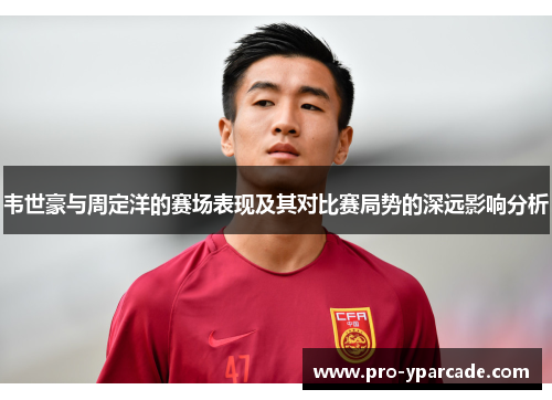 韦世豪与周定洋的赛场表现及其对比赛局势的深远影响分析