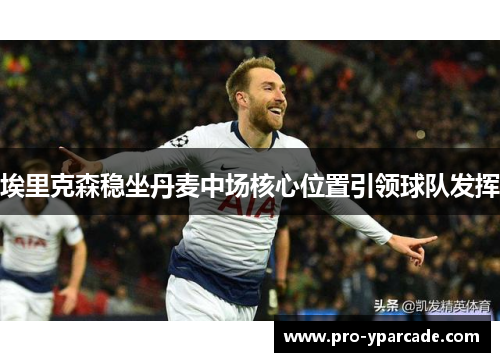 埃里克森稳坐丹麦中场核心位置引领球队发挥 埃里克森稳坐丹麦中场核心位置引领球队发挥
