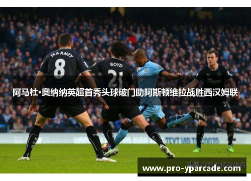 阿马杜·奥纳纳英超首秀头球破门助阿斯顿维拉战胜西汉姆联 阿马杜·奥纳纳英超首秀头球破门助阿斯顿维拉战胜西汉姆联